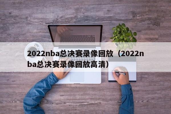 2022nba总决赛录像回放（2022nba总决赛录像回放高清）