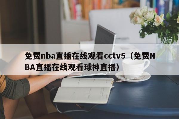 免费nba直播在线观看cctv5（免费NBA直播在线观看球神直播）