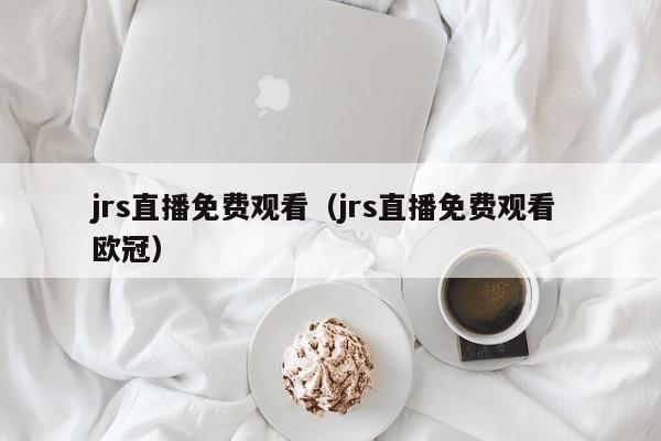 jrs直播免费观看（jrs直播免费观看 欧冠）