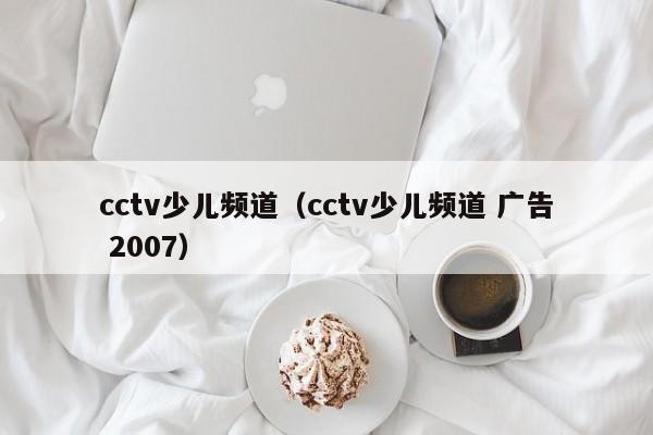 cctv少儿频道（cctv少儿频道 广告 2007）