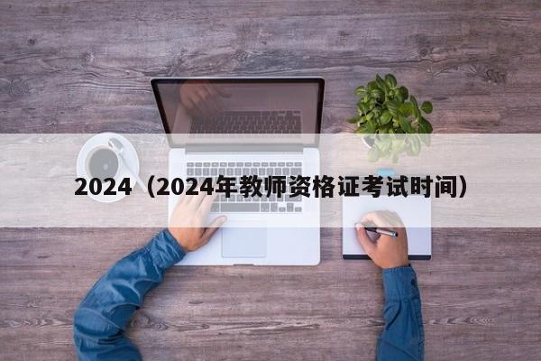 2024（2024年教师资格证考试时间）