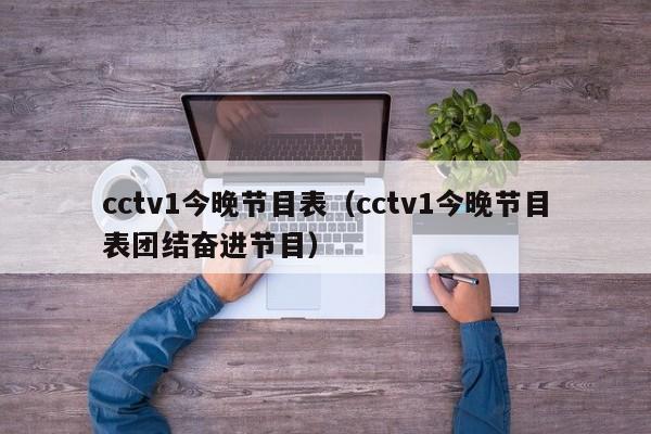 cctv1今晚节目表（cctv1今晚节目表团结奋进节目）