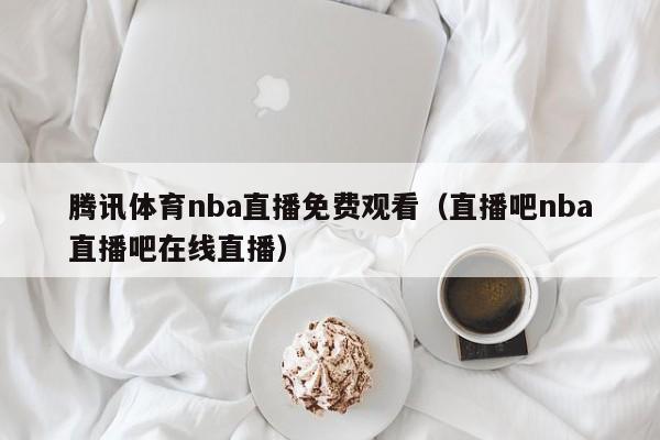 腾讯体育nba直播免费观看（直播吧nba直播吧在线直播）