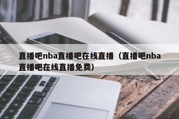 直播吧nba直播吧在线直播（直播吧nba直播吧在线直播免费）